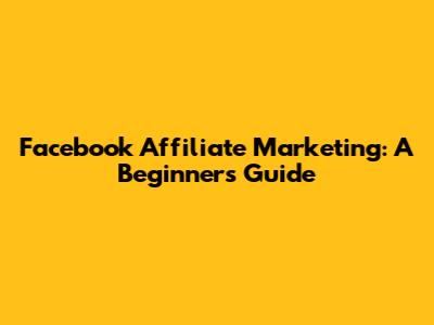 Facebook Affiliate Marketing: A Beginner's Guide