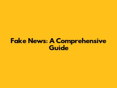 Fake News: A Comprehensive Guide