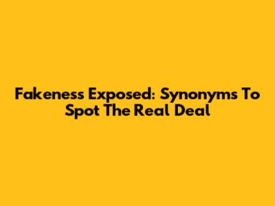 Fakeness Exposed: Synonyms To Spot The Real Deal