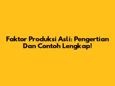 Faktor Produksi Asli: Pengertian Dan Contoh Lengkap!