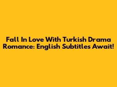 Fall In Love With Turkish Drama Romance: English Subtitles Await!