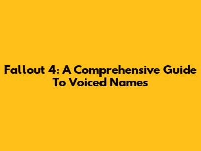 Fallout 4: A Comprehensive Guide To Voiced Names
