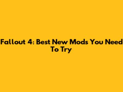 Fallout 4: Best New Mods You Need To Try