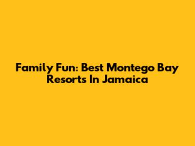 Family Fun: Best Montego Bay Resorts In Jamaica