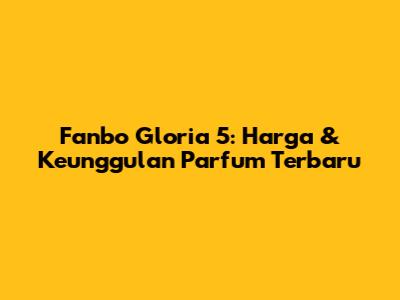 Fanbo Gloria 5: Harga & Keunggulan Parfum Terbaru
