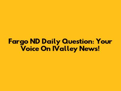 Fargo ND Daily Question: Your Voice On IValley News!