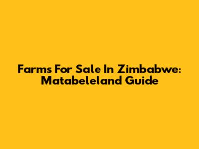 Farms For Sale In Zimbabwe: Matabeleland Guide