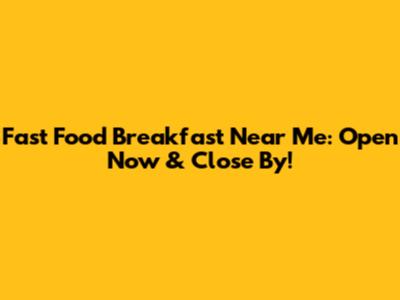 Fast Food Breakfast Near Me: Open Now & Close By!