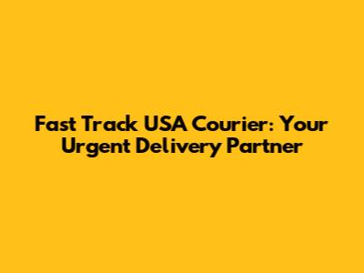 Fast Track USA Courier: Your Urgent Delivery Partner