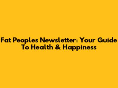 Fat People's Newsletter: Your Guide To Health & Happiness