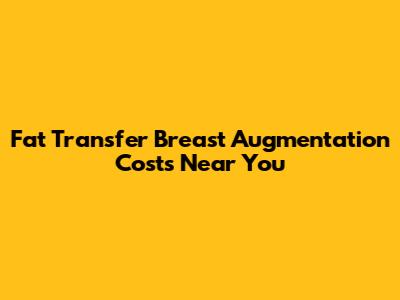 Fat Transfer Breast Augmentation Costs Near You