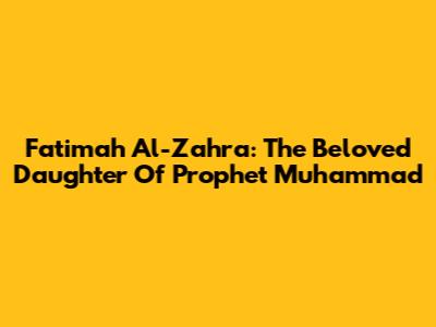 Fatimah Al-Zahra: The Beloved Daughter Of Prophet Muhammad