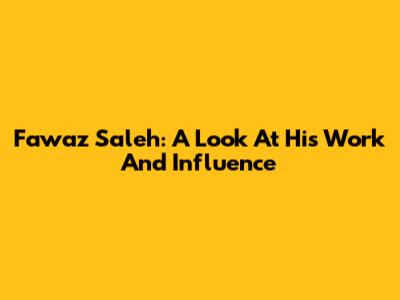 Fawaz Saleh: A Look At His Work And Influence