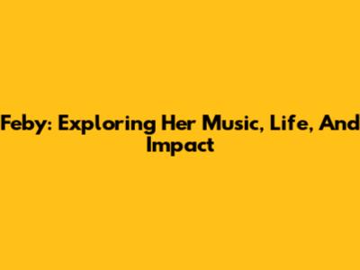 Feby: Exploring Her Music, Life, And Impact
