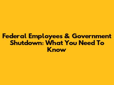 Federal Employees & Government Shutdown: What You Need To Know