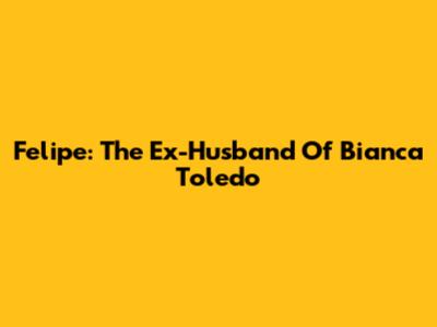 Felipe: The Ex-Husband Of Bianca Toledo