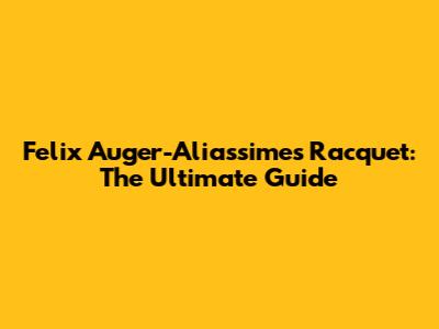 Felix Auger-Aliassime's Racquet: The Ultimate Guide