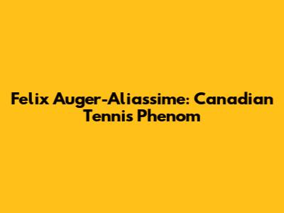 Felix Auger-Aliassime: Canadian Tennis Phenom