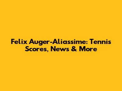 Felix Auger-Aliassime: Tennis Scores, News & More