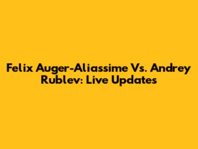 Felix Auger-Aliassime Vs. Andrey Rublev: Live Updates
