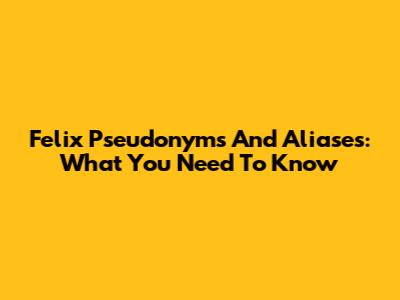 Felix Pseudonyms And Aliases: What You Need To Know
