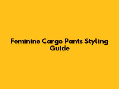 Feminine Cargo Pants Styling Guide