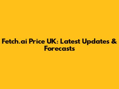 Fetch.ai Price UK: Latest Updates & Forecasts