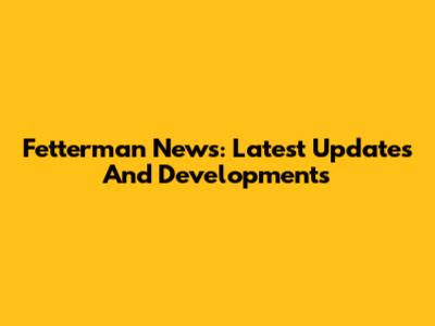 Fetterman News: Latest Updates And Developments