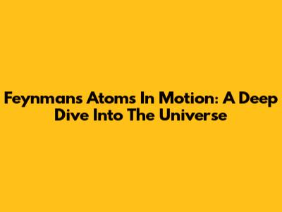 Feynman's Atoms In Motion: A Deep Dive Into The Universe