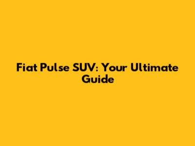 Fiat Pulse SUV: Your Ultimate Guide