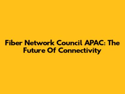 Fiber Network Council APAC: The Future Of Connectivity