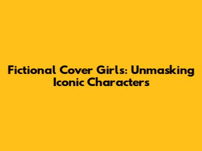 Fictional Cover Girls: Unmasking Iconic Characters
