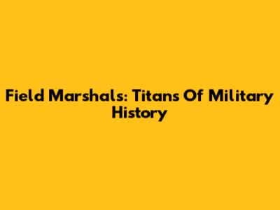 Field Marshals: Titans Of Military History
