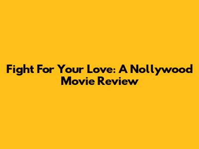 Fight For Your Love: A Nollywood Movie Review