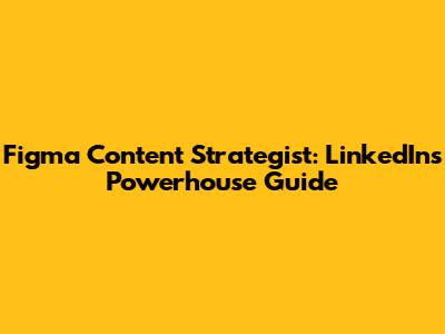 Figma Content Strategist: LinkedIn's Powerhouse Guide