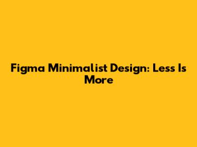 Figma Minimalist Design: Less Is More