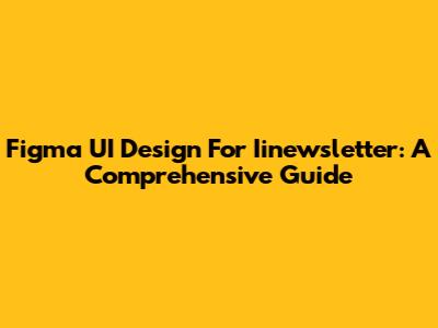 Figma UI Design For Iinewsletter: A Comprehensive Guide