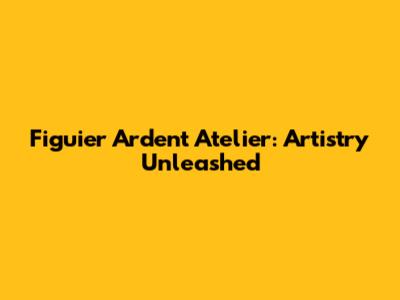 Figuier Ardent Atelier: Artistry Unleashed