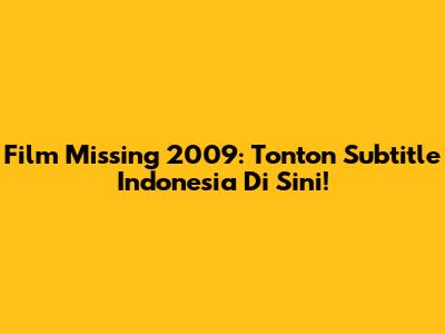 Film "Missing" 2009: Tonton Subtitle Indonesia Di Sini!