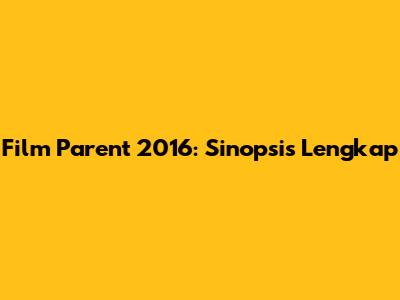 Film Parent 2016: Sinopsis Lengkap