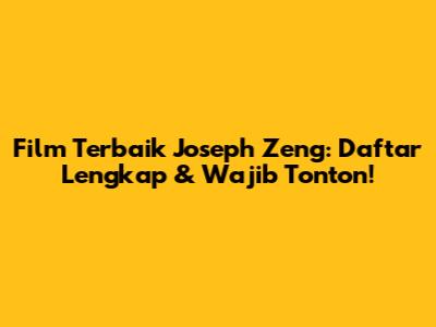 Film Terbaik Joseph Zeng: Daftar Lengkap & Wajib Tonton!