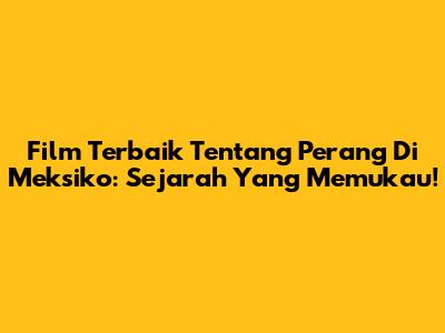Film Terbaik Tentang Perang Di Meksiko: Sejarah Yang Memukau!
