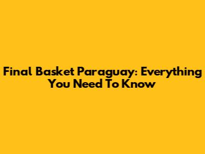 Final Basket Paraguay: Everything You Need To Know