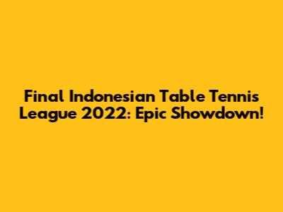 Final Indonesian Table Tennis League 2022: Epic Showdown!
