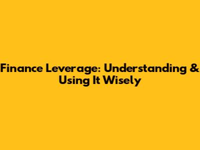Finance Leverage: Understanding & Using It Wisely