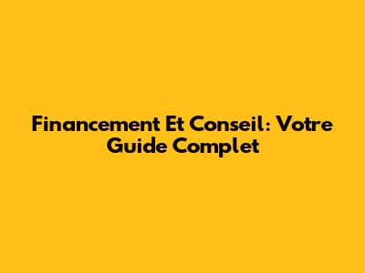 Financement Et Conseil: Votre Guide Complet
