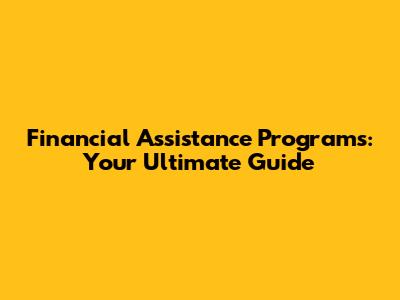 Financial Assistance Programs: Your Ultimate Guide