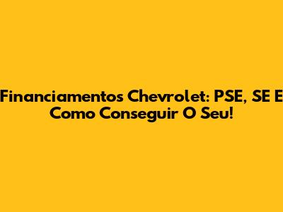 Financiamentos Chevrolet: PSE, SE E Como Conseguir O Seu!