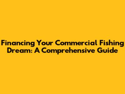 Financing Your Commercial Fishing Dream: A Comprehensive Guide