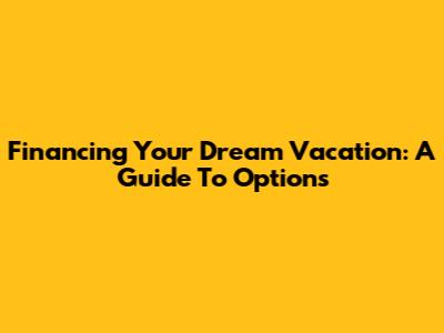 Financing Your Dream Vacation: A Guide To Options